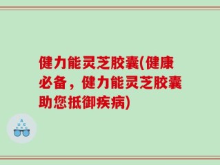 健力能灵芝胶囊(健康必备，健力能灵芝胶囊助您抵御疾病)