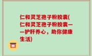 仁和灵芝孢子粉胶囊(仁和灵芝孢子粉胶囊——护肝养心，助你健康生活)