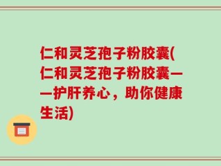 仁和灵芝孢子粉胶囊(仁和灵芝孢子粉胶囊——护肝养心，助你健康生活)