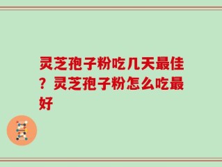 灵芝孢子粉吃几天最佳？灵芝孢子粉怎么吃最好