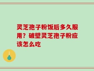 灵芝孢子粉饭后多久服用？破壁灵芝孢子粉应该怎么吃