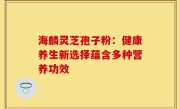 海麟灵芝孢子粉：健康养生新选择蕴含多种营养功效