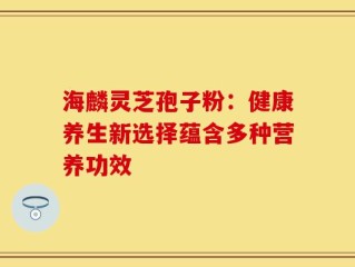 海麟灵芝孢子粉：健康养生新选择蕴含多种营养功效