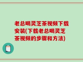 老总喝灵芝茶视频下载安装(下载老总喝灵芝茶视频的步骤和方法)