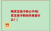 喝灵芝孢子粉口干吗(灵芝孢子粉的作用是什么？)