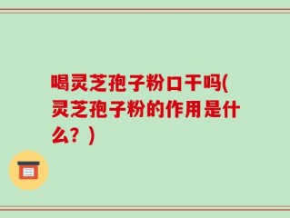 喝灵芝孢子粉口干吗(灵芝孢子粉的作用是什么？)