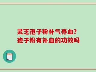 灵芝孢子粉补气养血？孢子粉有补血的功效吗