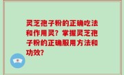灵芝孢子粉的正确吃法和作用灵？掌握灵芝孢子粉的正确服用方法和功效？