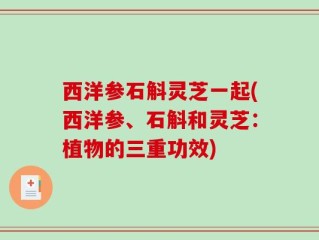 西洋参石斛灵芝一起(西洋参、石斛和灵芝：植物的三重功效)