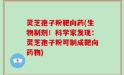 灵芝孢子粉靶向药(生物制剂！科学家发现：灵芝孢子粉可制成靶向药物)