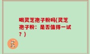 喝灵芝孢子粉吗(灵芝孢子粉：是否值得一试？)
