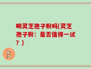 喝灵芝孢子粉吗(灵芝孢子粉：是否值得一试？)