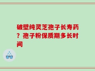 破壁纯灵芝孢子长寿药？孢子粉保质期多长时间