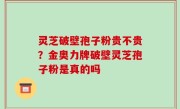 灵芝破壁孢子粉贵不贵？金奥力牌破壁灵芝孢子粉是真的吗