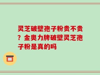 灵芝破壁孢子粉贵不贵？金奥力牌破壁灵芝孢子粉是真的吗
