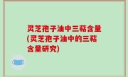 灵芝孢子油中三萜含量(灵芝孢子油中的三萜含量研究)
