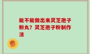 能不能做出来灵芝孢子粉丸？灵芝孢子粉制作法