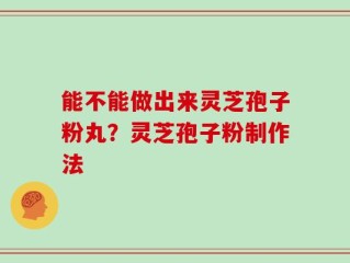 能不能做出来灵芝孢子粉丸？灵芝孢子粉制作法