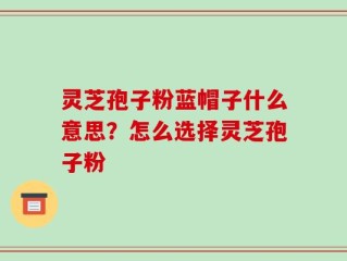 灵芝孢子粉蓝帽子什么意思？怎么选择灵芝孢子粉