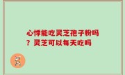 心悸能吃灵芝孢子粉吗？灵芝可以每天吃吗