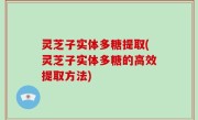 灵芝子实体多糖提取(灵芝子实体多糖的高效提取方法)