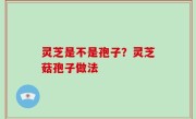 灵芝是不是孢子？灵芝菇孢子做法