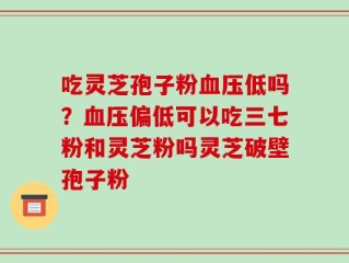 吃灵芝孢子粉血压低吗？血压偏低可以吃三七粉和灵芝粉吗灵芝破壁孢子粉