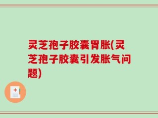 灵芝孢子胶囊胃胀(灵芝孢子胶囊引发胀气问题)