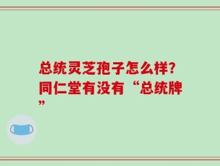 总统灵芝孢子怎么样？同仁堂有没有“总统牌”