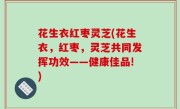 花生衣红枣灵芝(花生衣，红枣，灵芝共同发挥功效——健康佳品!)