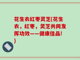 花生衣红枣灵芝(花生衣，红枣，灵芝共同发挥功效——健康佳品!)
