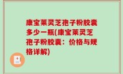 康宝莱灵芝孢子粉胶囊多少一瓶(康宝莱灵芝孢子粉胶囊：价格与规格详解)