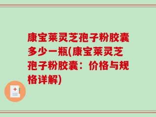 康宝莱灵芝孢子粉胶囊多少一瓶(康宝莱灵芝孢子粉胶囊：价格与规格详解)
