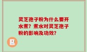 灵芝孢子粉为什么要开水煮？煮水对灵芝孢子粉的影响及功效？
