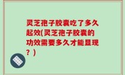 灵芝孢子胶囊吃了多久起效(灵芝孢子胶囊的功效需要多久才能显现？)