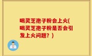 喝灵芝孢子粉会上火(喝灵芝孢子粉是否会引发上火问题？)