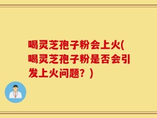 喝灵芝孢子粉会上火(喝灵芝孢子粉是否会引发上火问题？)