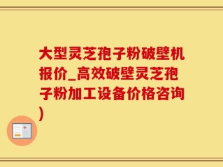 大型灵芝孢子粉破壁机报价_高效破壁灵芝孢子粉加工设备价格咨询)