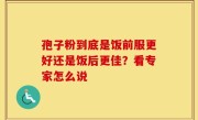孢子粉到底是饭前服更好还是饭后更佳？看专家怎么说