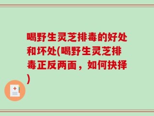 喝野生灵芝排毒的好处和坏处(喝野生灵芝排毒正反两面，如何抉择)