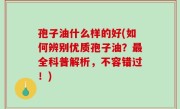 孢子油什么样的好(如何辨别优质孢子油？最全科普解析，不容错过！)