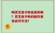 喝灵芝孢子粉后就失眠？灵芝孢子粉的副作用及应对方法？
