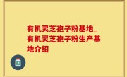 有机灵芝孢子粉基地_有机灵芝孢子粉生产基地介绍