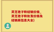 灵芝孢子粉经销价格_灵芝孢子粉批发价格及经销商信息大全)