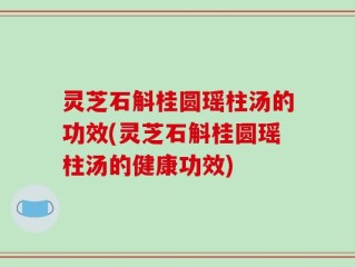 灵芝石斛桂圆瑶柱汤的功效(灵芝石斛桂圆瑶柱汤的健康功效)