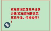 京东商城灵芝孢子油多少钱(京东商城售卖灵芝孢子油，价格如何？)