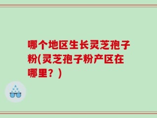 哪个地区生长灵芝孢子粉(灵芝孢子粉产区在哪里？)