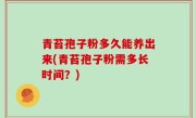 青苔孢子粉多久能养出来(青苔孢子粉需多长时间？)