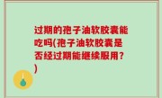 过期的孢子油软胶囊能吃吗(孢子油软胶囊是否经过期能继续服用？)