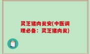 灵芝猪肉瓮安(中医调理必备：灵芝猪肉瓮)
